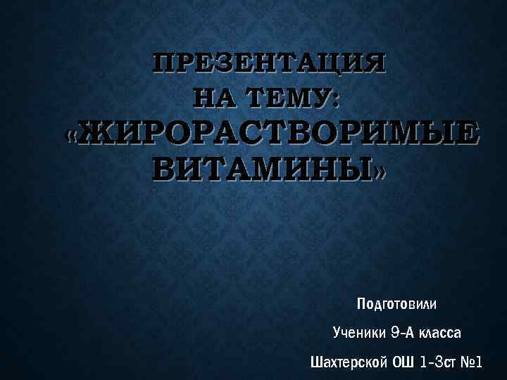 ПРЕЗЕНТАЦИЯ НА ТЕМУ: «ЖИРОРАСТВОРИМЫЕ ВИТАМИНЫ» Подготовили Ученики 9 -А класса Шахтерской ОШ 1 -3