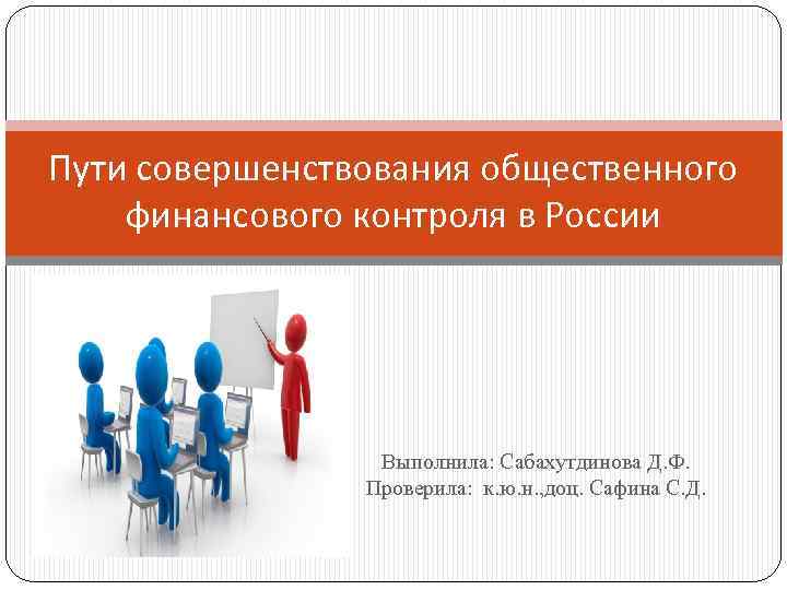 Пути совершенствования общественного финансового контроля в России Выполнила: Сабахутдинова Д. Ф. Проверила: к. ю.