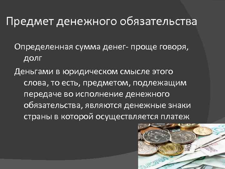 Предмет денежного обязательства Определенная сумма денег- проще говоря, долг Деньгами в юридическом смысле этого