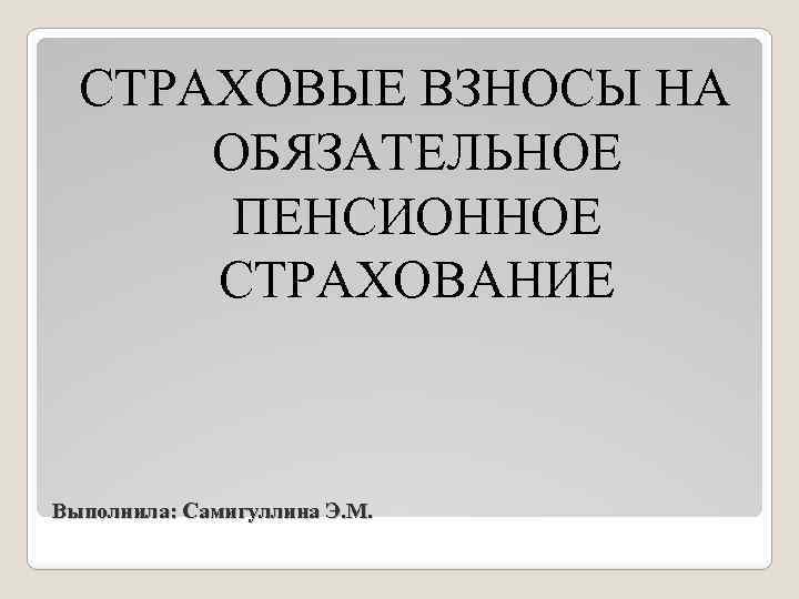 СТРАХОВЫЕ ВЗНОСЫ НА ОБЯЗАТЕЛЬНОЕ ПЕНСИОННОЕ СТРАХОВАНИЕ Выполнила: Самигуллина Э. М. 