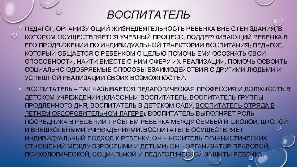 ВОСПИТАТЕЛЬ • ПЕДАГОГ, ОРГАНИЗУЮЩИЙ ЖИЗНЕДЕЯТЕЛЬНОСТЬ РЕБЕНКА ВНЕ СТЕН ЗДАНИЯ, В КОТОРОМ ОСУЩЕСТВЛЯЕТСЯ УЧЕБНЫЙ ПРОЦЕСС,