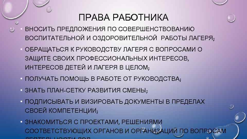 ПРАВА РАБОТНИКА • ВНОСИТЬ ПРЕДЛОЖЕНИЯ ПО СОВЕРШЕНСТВОВАНИЮ ВОСПИТАТЕЛЬНОЙ И ОЗДОРОВИТЕЛЬНОЙ РАБОТЫ ЛАГЕРЯ; • ОБРАЩАТЬСЯ