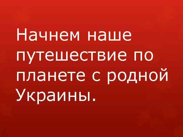 Начнем наше путешествие по планете с родной Украины. 