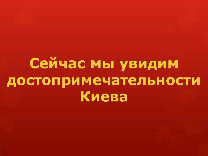 Сейчас мы увидим достопримечательности Киева 