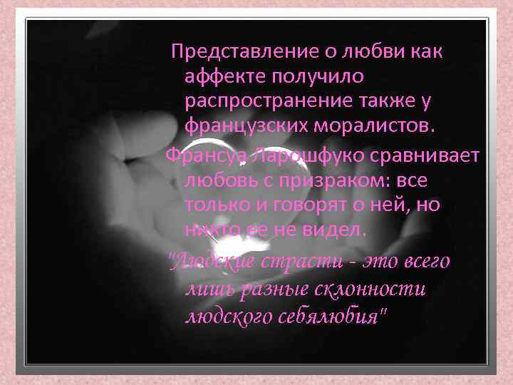 Представление о любви как аффекте получило распространение также у французских моралистов. Франсуа Ларошфуко