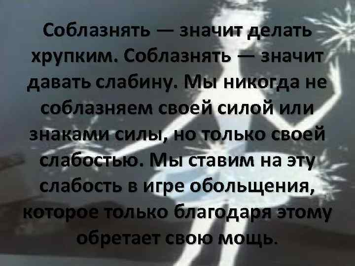 Соблазнять — значит делать хрупким. Соблазнять — значит давать слабину. Мы никогда не соблазняем