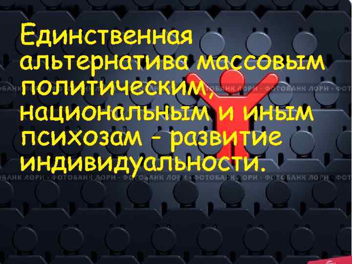 Единственная альтернатива массовым политическим, национальным и иным психозам - развитие индивидуальности. 