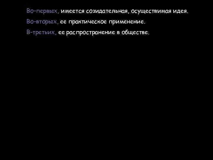 Во-первых, имеется созидательная, осуществимая идея. Во-вторых, ее практическое применение. В-третьих, ее распространение в обществе.