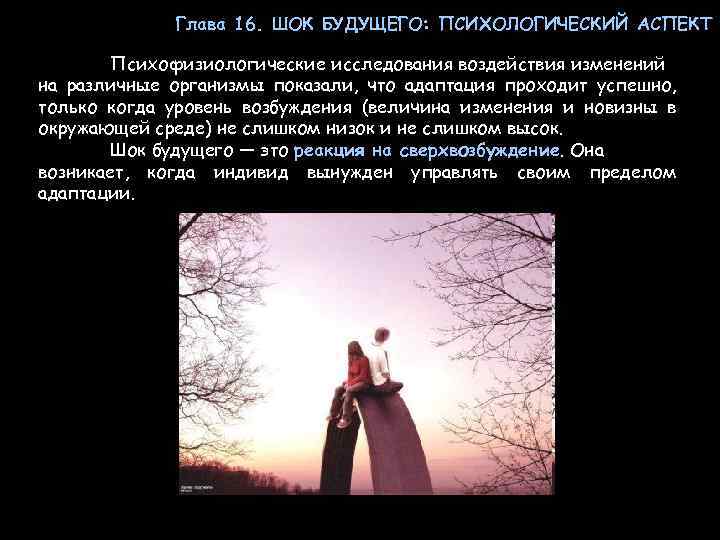 Глава 16. ШОК БУДУЩЕГО: ПСИХОЛОГИЧЕСКИЙ АСПЕКТ Психофизиологические исследования воздействия изменений на различные организмы показали,
