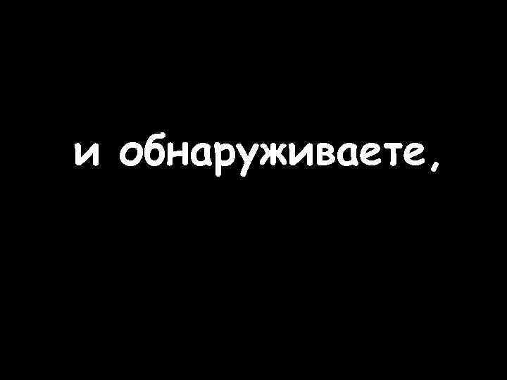 и обнаруживаете, 