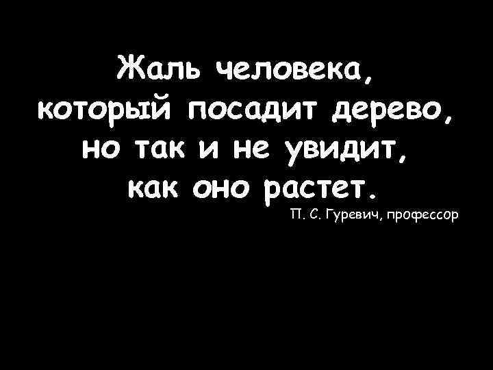 Жаль человека, который посадит дерево, но так и не увидит, как оно растет. П.