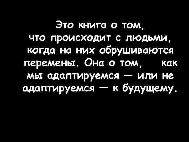 Это книга о том, что происходит с людьми, когда на них обрушиваются перемены. Она