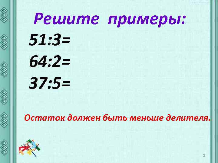 Решите примеры: 51: 3= 64: 2= 37: 5= Остаток должен быть меньше делителя. 2