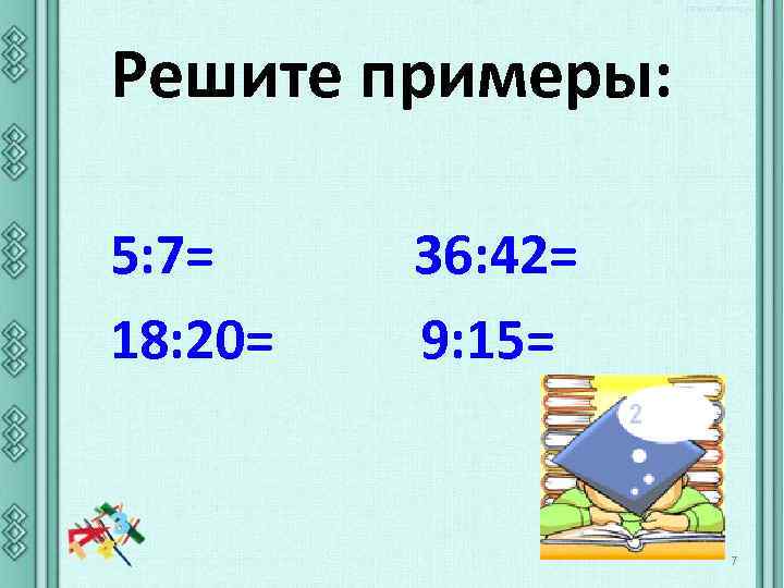 Решите примеры: 5: 7= 18: 20= 36: 42= 9: 15= 7 