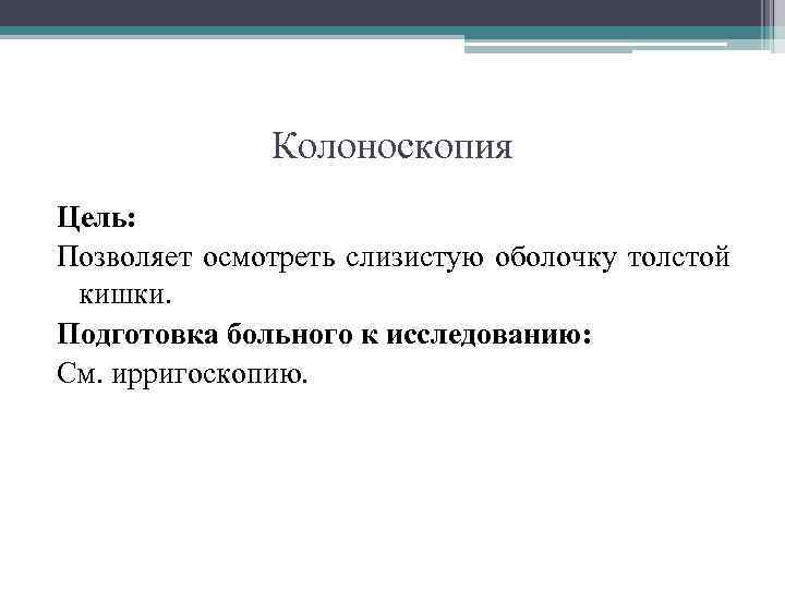 Колоноскопия Цель: Позволяет осмотреть слизистую оболочку толстой кишки. Подготовка больного к исследованию: См. ирригоскопию.