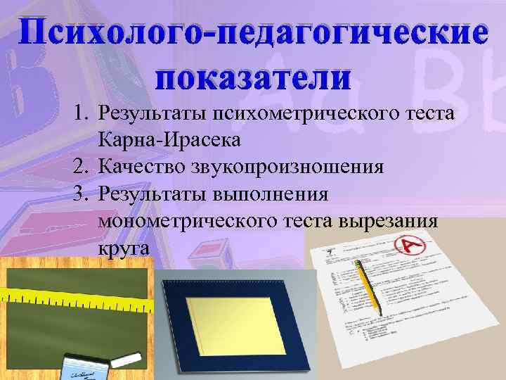 Психолого-педагогические показатели 1. Результаты психометрического теста Карна-Ирасека 2. Качество звукопроизношения 3. Результаты выполнения монометрического