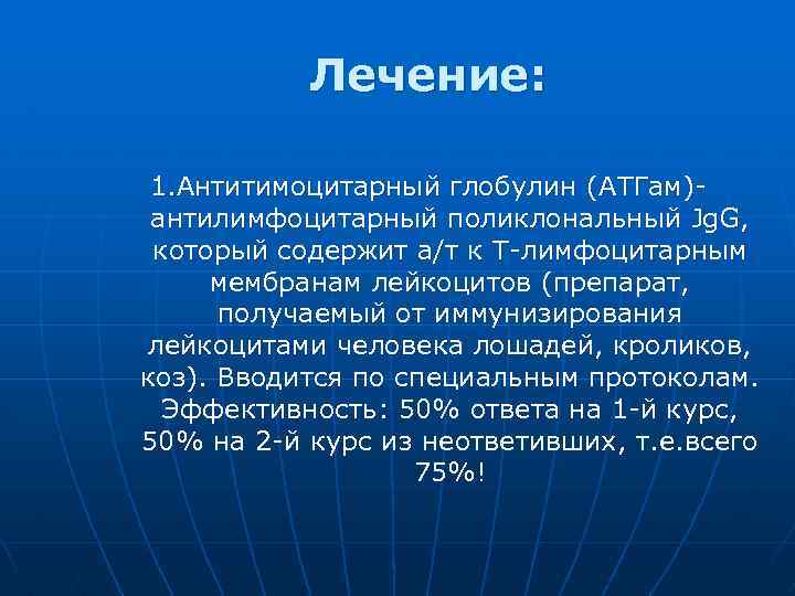 Лечение: 1. Антитимоцитарный глобулин (АТГам)антилимфоцитарный поликлональный Jg. G, который содержит а/т к Т-лимфоцитарным мембранам