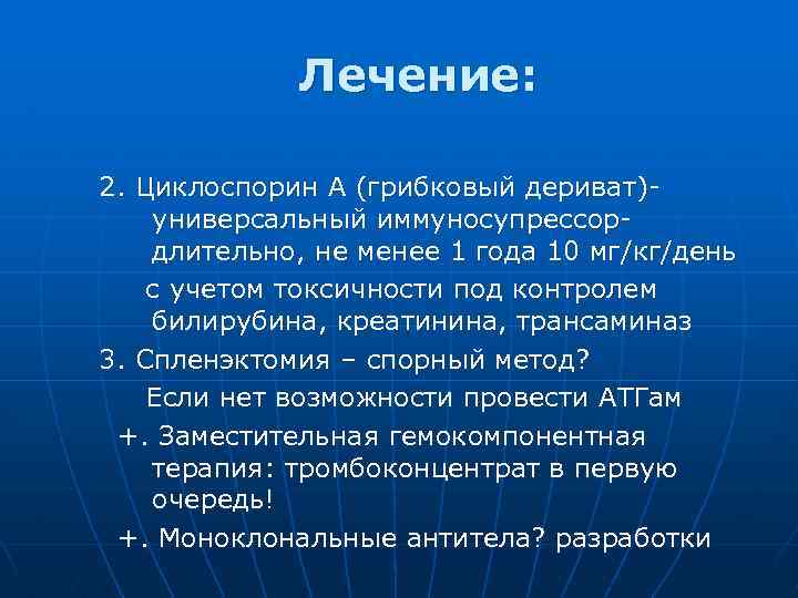 Лечение: 2. Циклоспорин А (грибковый дериват)универсальный иммуносупрессордлительно, не менее 1 года 10 мг/кг/день с