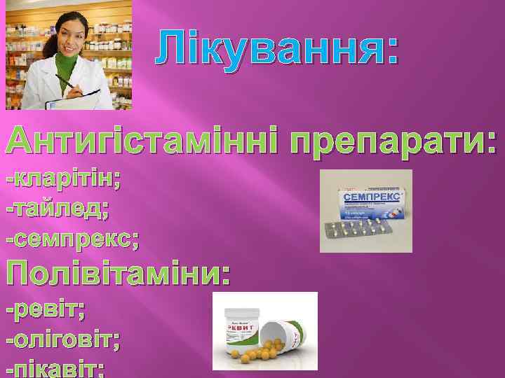 Лікування: Антигістамінні препарати: -кларітін; -тайлед; -семпрекс; Полівітаміни: -ревіт; -оліговіт; -пікавіт; 