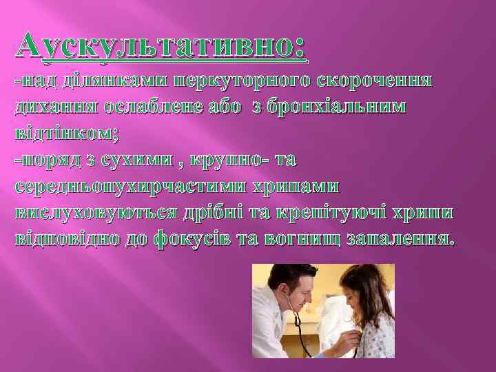 Аускультативно: -над ділянками перкуторного скорочення дихання ослаблене або з бронхіальним відтінком; -поряд з сухими