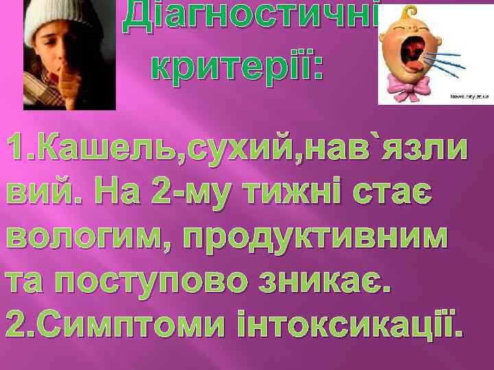 Діагностичні критерії: 1. Кашель, сухий, нав`язли вий. На 2 -му тижні стає вологим, продуктивним