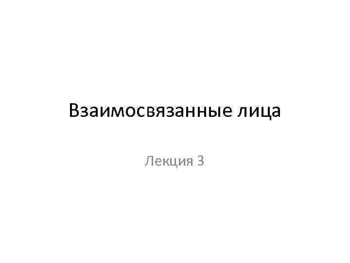 Взаимосвязанные лица Лекция 3 