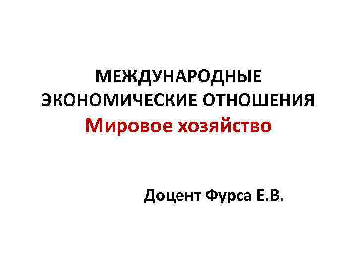 МЕЖДУНАРОДНЫЕ ЭКОНОМИЧЕСКИЕ ОТНОШЕНИЯ Мировое хозяйство Доцент Фурса Е. В. 