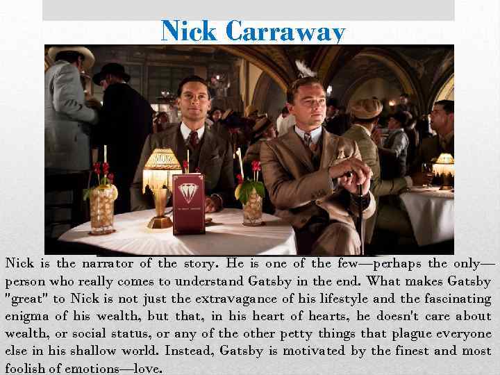 Nick Carraway Nick is the narrator of the story. He is one of the