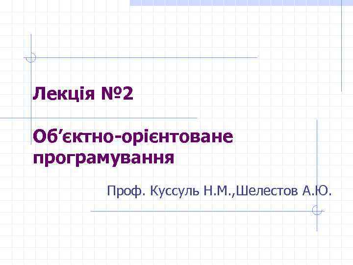 Лекція № 2 Об’єктно-орієнтоване програмування Проф. Куссуль Н. М. , Шелестов А. Ю. 