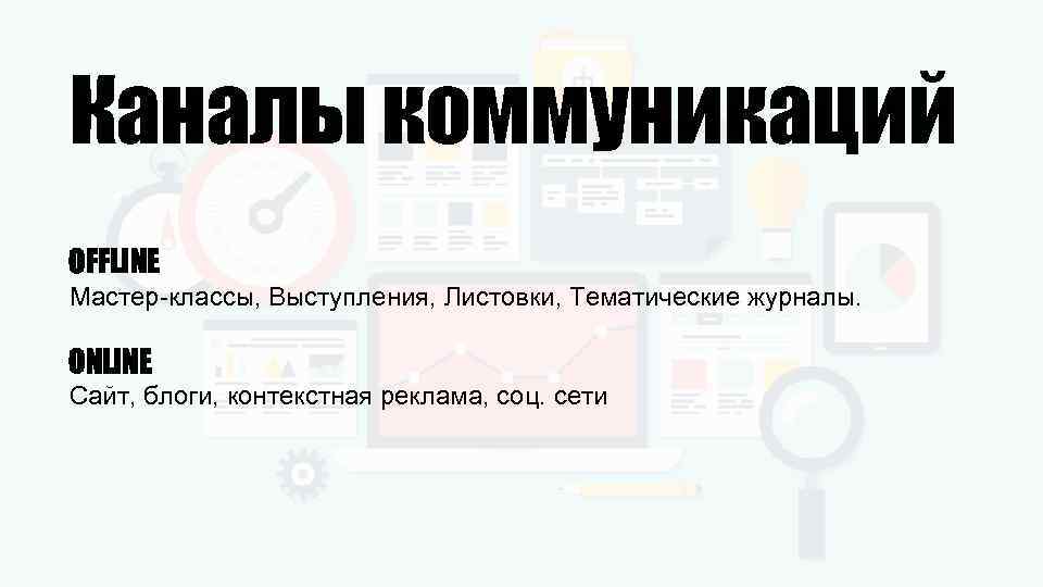 Каналы коммуникаций OFFLINE Мастер-классы, Выступления, Листовки, Тематические журналы. ONLINE Сайт, блоги, контекстная реклама, соц.