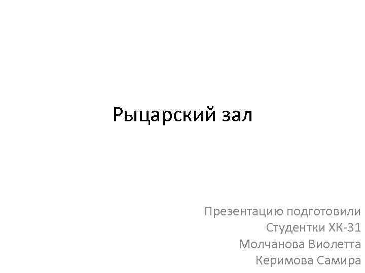 Рыцарский зал Презентацию подготовили Студентки ХК-31 Молчанова Виолетта Керимова Самира 