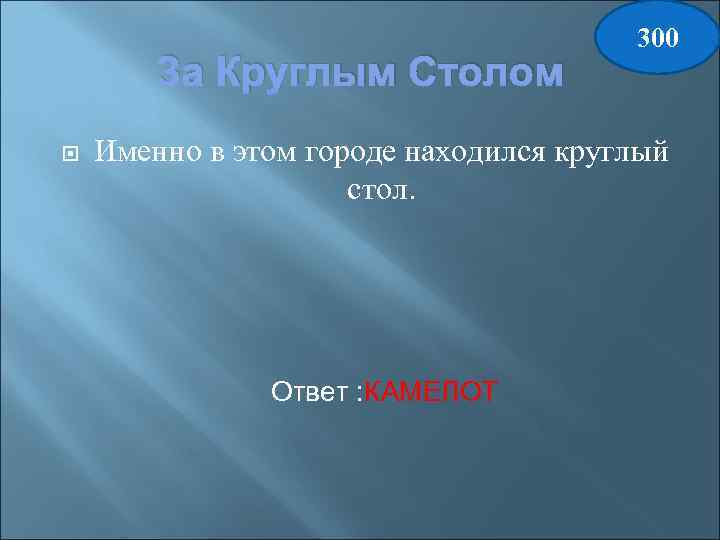 За Круглым Столом 300 Именно в этом городе находился круглый стол. Ответ : КАМЕЛОТ