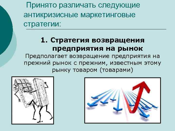 Принято различать следующие антикризисные маркетинговые стратегии: 1. Стратегия возвращения предприятия на рынок Предполагает возвращение