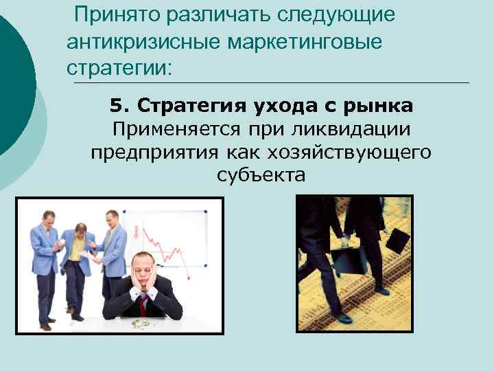 Принято различать следующие антикризисные маркетинговые стратегии: 5. Стратегия ухода с рынка Применяется при ликвидации