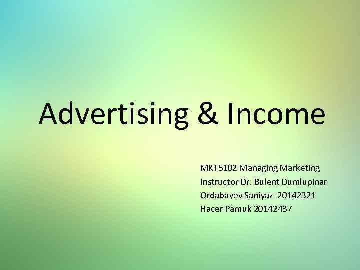 Advertising & Income MKT 5102 Managing Marketing Instructor Dr. Bulent Dumlupinar Ordabayev Saniyaz 20142321