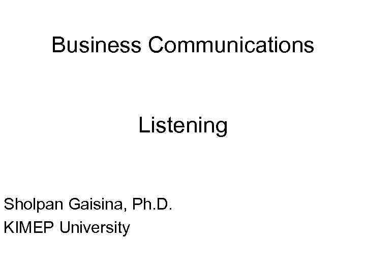 Business Communications Listening Sholpan Gaisina, Ph. D. KIMEP University 