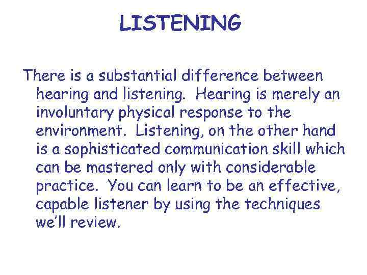 LISTENING There is a substantial difference between hearing and listening. Hearing is merely an