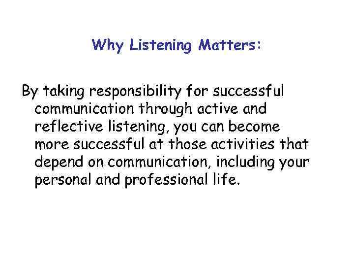 Why Listening Matters: By taking responsibility for successful communication through active and reflective listening,