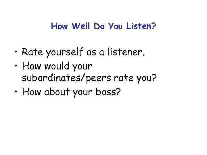 How Well Do You Listen? • Rate yourself as a listener. • How would