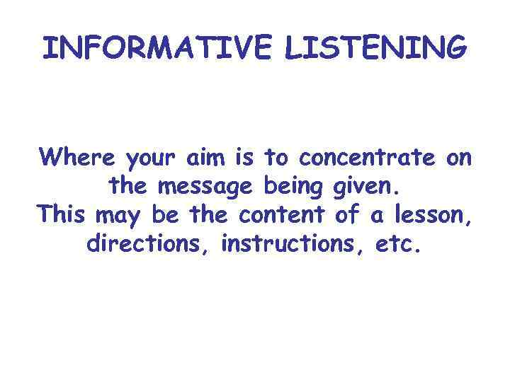 INFORMATIVE LISTENING Where your aim is to concentrate on the message being given. This