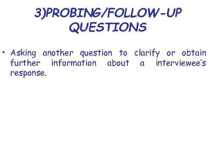 3)PROBING/FOLLOW-UP QUESTIONS • Asking another question to clarify or obtain further information about a