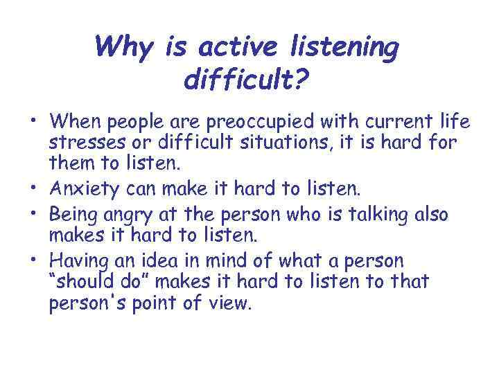 Why is active listening difficult? • When people are preoccupied with current life stresses