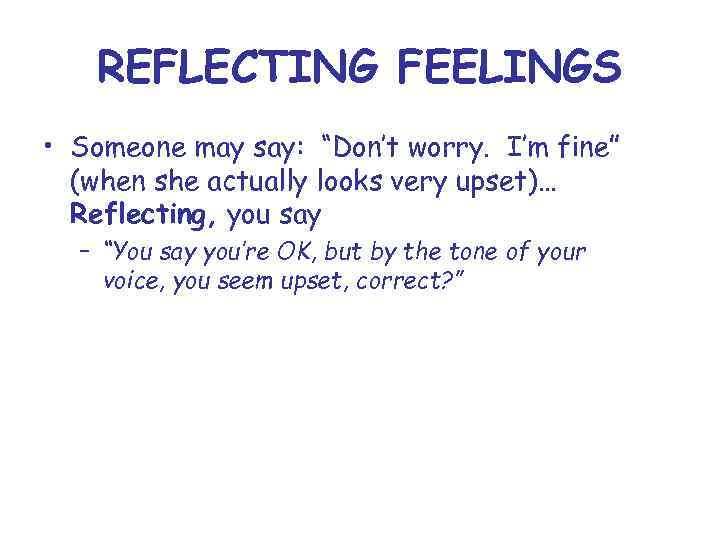 REFLECTING FEELINGS • Someone may say: “Don’t worry. I’m fine” (when she actually looks