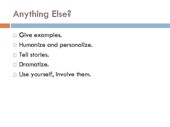 Anything Else? Give examples. Humanize and personalize. Tell stories. Dramatize. Use yourself, involve them.