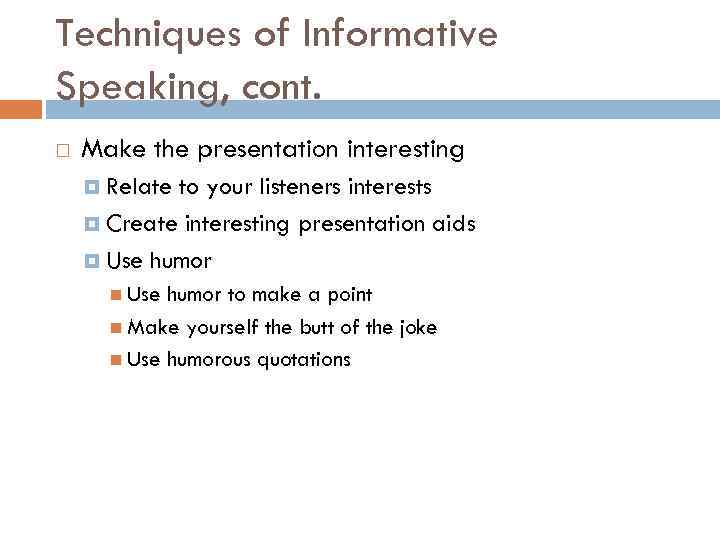 Techniques of Informative Speaking, cont. Make the presentation interesting Relate to your listeners interests