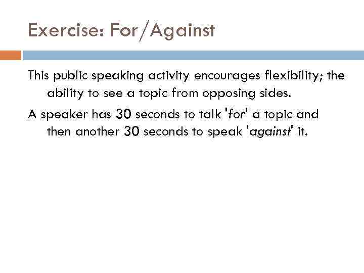 Exercise: For/Against This public speaking activity encourages flexibility; the ability to see a topic