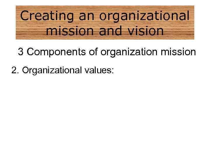 Creating an organizational mission and vision 3 Components of organization mission 2. Organizational values: