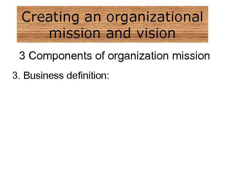 Creating an organizational mission and vision 3 Components of organization mission 3. Business definition: