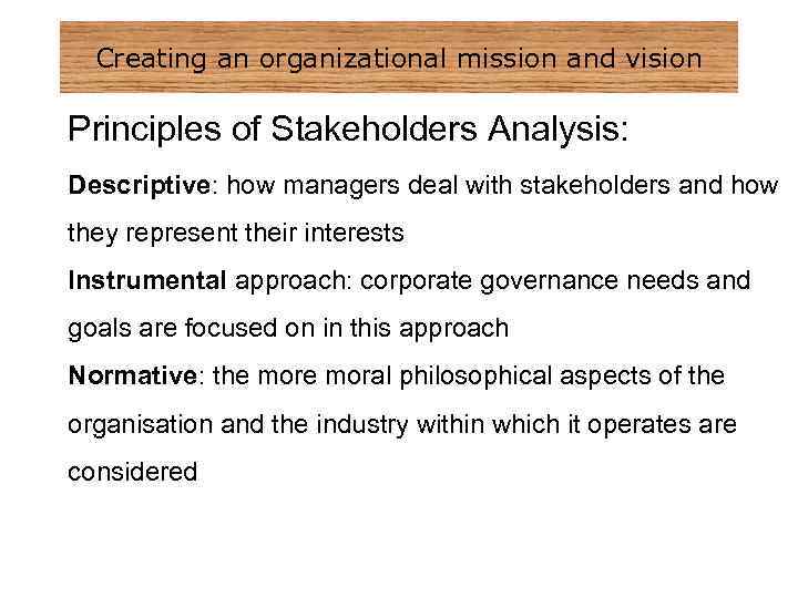 Creating an organizational mission and vision Principles of Stakeholders Analysis: Descriptive: how managers deal