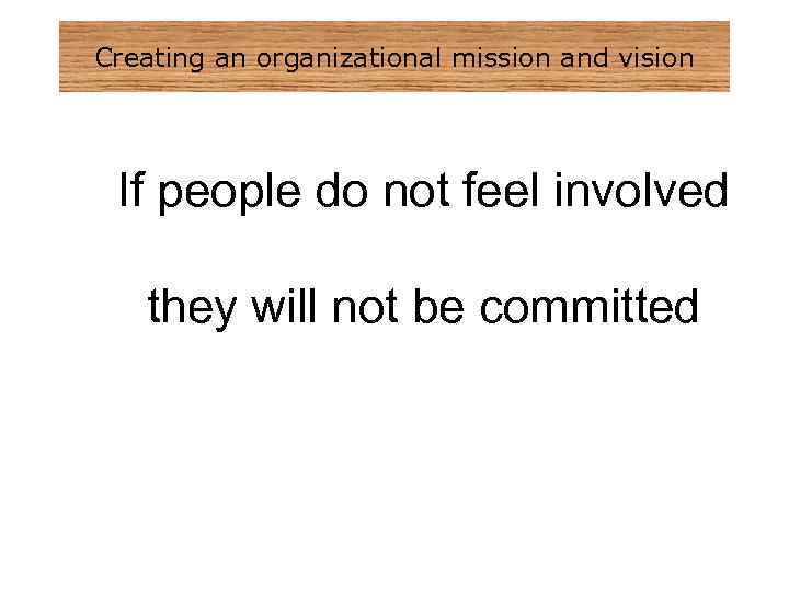 Creating an organizational mission and vision If people do not feel involved they will